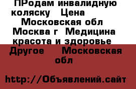 ПРодам инвалидную коляску › Цена ­ 6 000 - Московская обл., Москва г. Медицина, красота и здоровье » Другое   . Московская обл.